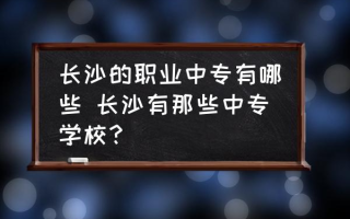 长沙的职业中专有哪些 长沙有那些中专学校？