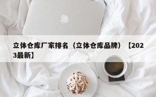 立体仓库厂家排名（立体仓库品牌）