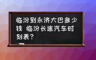 临汾到永济大巴多少钱 临汾长途汽车时刻表？