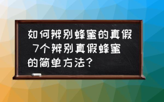 如何辨别蜂蜜的真假 7个辨别真假蜂蜜的简单方法？