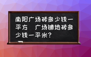 南阳广场砖多少钱一平方(广场铺地砖多少钱一平米？)