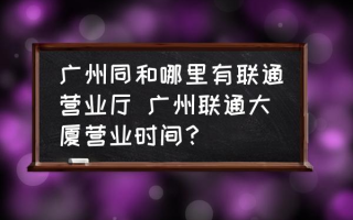 广州同和哪里有联通营业厅 广州联通大厦营业时间？