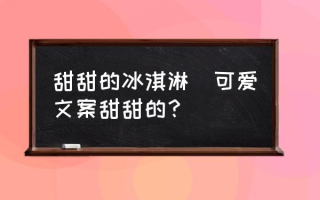 甜甜的冰淇淋(可爱文案甜甜的？)