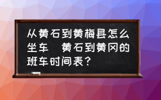 从黄石到黄梅县怎么坐车(黄石到黄冈的班车时间表？)