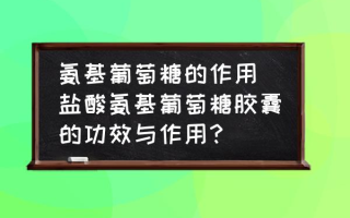 氨基葡萄糖的作用(盐酸氨基葡萄糖胶囊的功效与作用？)