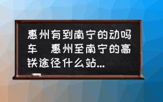 惠州有到南宁的动吗车(惠州至南宁的高铁途径什么站点全程需要多少时？)