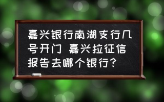 嘉兴银行南湖支行几号开门 嘉兴拉征信报告去哪个银行？