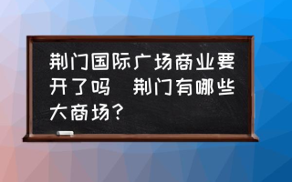 荆门国际广场商业要开了吗(荆门有哪些大商场？)