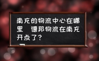 南充的物流中心在哪里(德邦物流在南充开点了？)