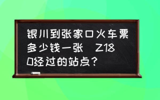 银川到张家口火车票多少钱一张(Z180经过的站点？)