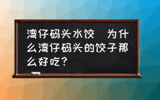 湾仔码头水饺(为什么湾仔码头的饺子那么好吃？)