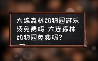 大连森林动物园游乐场免费吗 大连森林动物园免费吗？