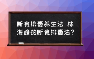 断食排毒养生法 林海峰的断食排毒法？