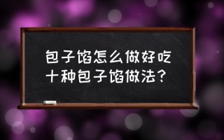 包子馅怎么做好吃(十种包子馅做法？)