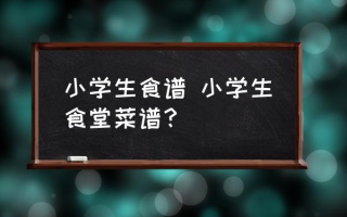 小学生食谱 小学生食堂菜谱？