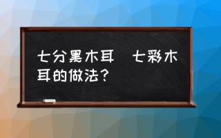 七分黑木耳(七彩木耳的做法？)