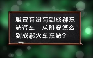 雅安有没有到成都东站汽车(从雅安怎么到成都火车东站？)