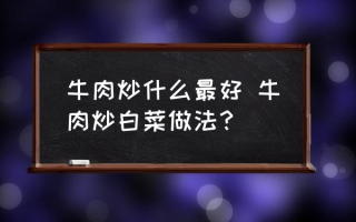 牛肉炒什么最好 牛肉炒白菜做法？