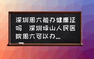 深圳周六能办健康证吗(深圳坪山人民医院周六可以办健康证吗，早上办，下午能拿吗？)