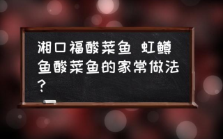 湘口福酸菜鱼 虹鳟鱼酸菜鱼的家常做法？