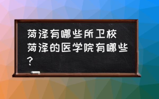 菏泽有哪些所卫校(菏泽的医学院有哪些？)