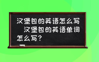 汉堡包的英语怎么写(汉堡包的英语单词怎么写？)