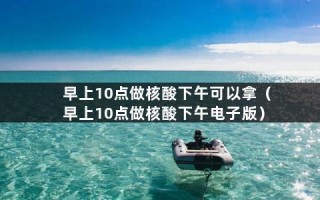 早上10点做核酸下午可以拿（早上10点做核酸下午电子版）