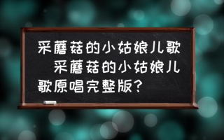 采蘑菇的小姑娘儿歌(采蘑菇的小姑娘儿歌原唱完整版？)